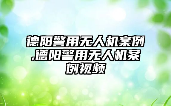 德陽警用無人機案例,德陽警用無人機案例視頻