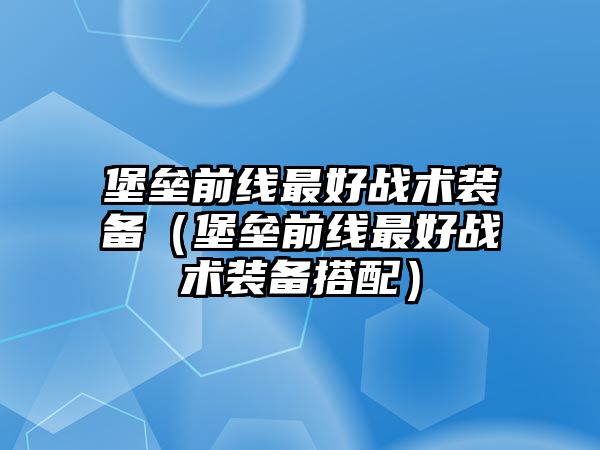 堡壘前線最好戰(zhàn)術裝備（堡壘前線最好戰(zhàn)術裝備搭配）