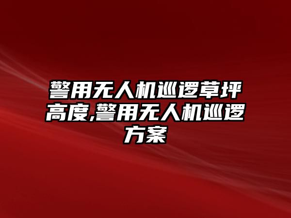 警用無人機(jī)巡邏草坪高度,警用無人機(jī)巡邏方案