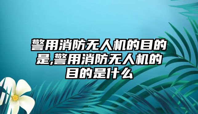 警用消防無人機的目的是,警用消防無人機的目的是什么