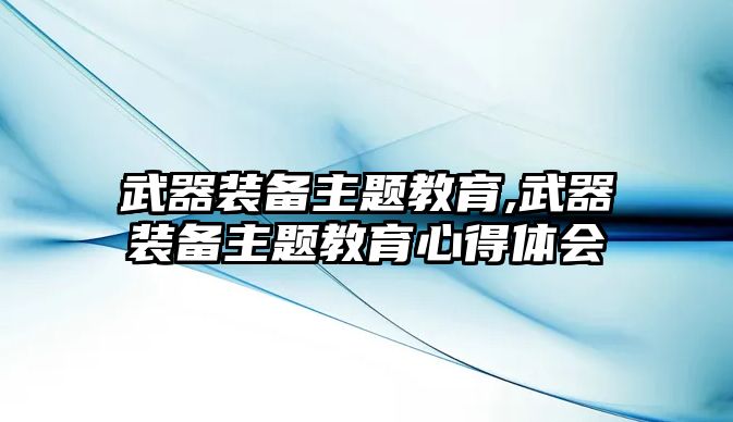 武器裝備主題教育,武器裝備主題教育心得體會