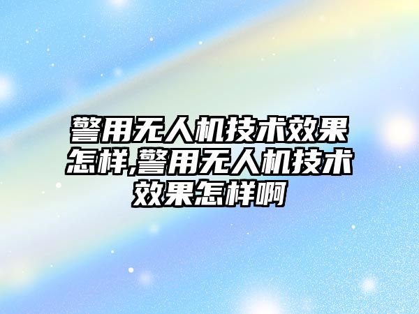 警用無人機技術效果怎樣,警用無人機技術效果怎樣啊