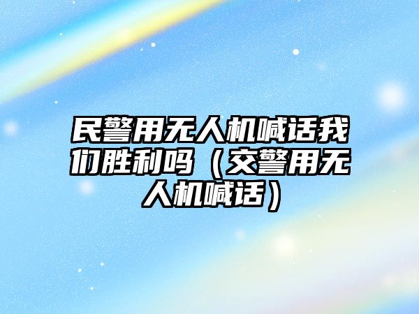 民警用無人機喊話我們勝利嗎（交警用無人機喊話）