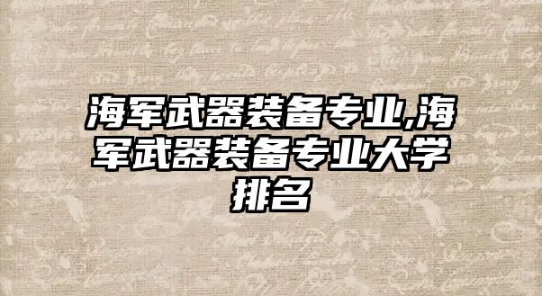 海軍武器裝備專業,海軍武器裝備專業大學排名