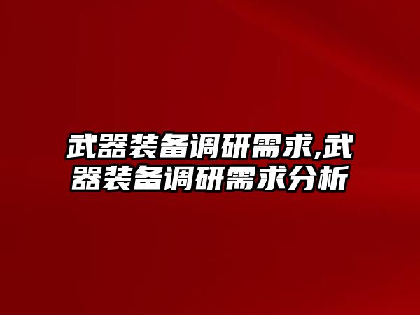 武器裝備調研需求,武器裝備調研需求分析