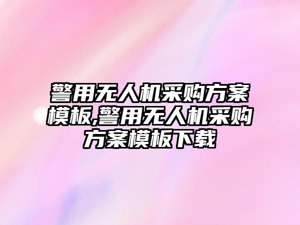 警用無人機采購方案模板,警用無人機采購方案模板下載