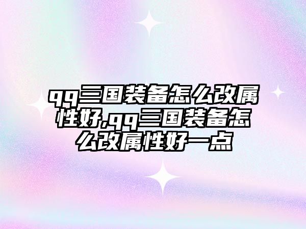 qq三國裝備怎么改屬性好,qq三國裝備怎么改屬性好一點