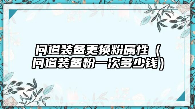 問道裝備更換粉屬性（問道裝備粉一次多少錢）