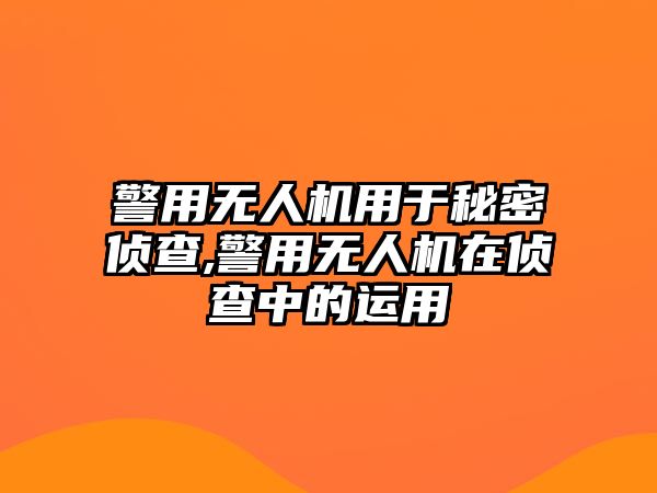 警用無人機用于秘密偵查,警用無人機在偵查中的運用