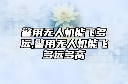 警用無人機能飛多遠,警用無人機能飛多遠多高