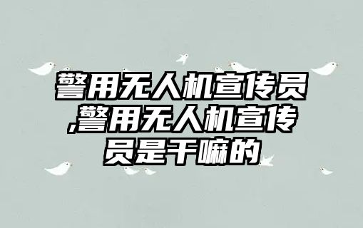 警用無人機宣傳員,警用無人機宣傳員是干嘛的