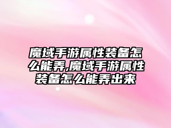 魔域手游屬性裝備怎么能弄,魔域手游屬性裝備怎么能弄出來