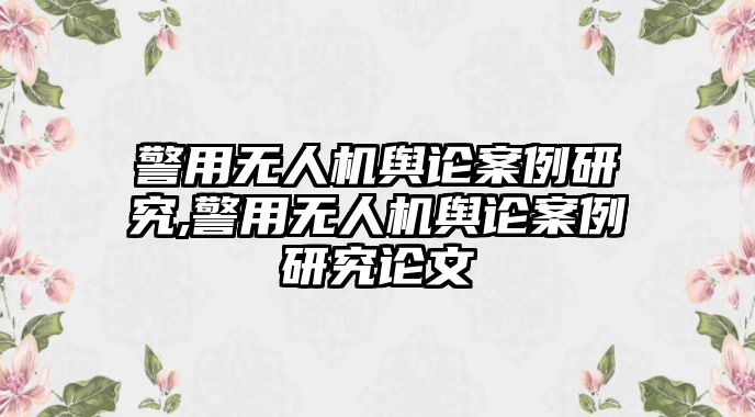 警用無人機輿論案例研究,警用無人機輿論案例研究論文