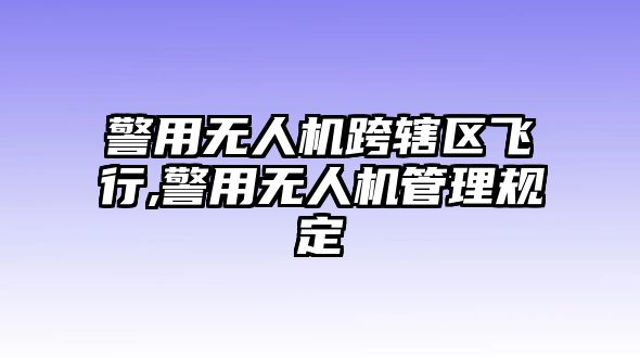 警用無人機跨轄區飛行,警用無人機管理規定