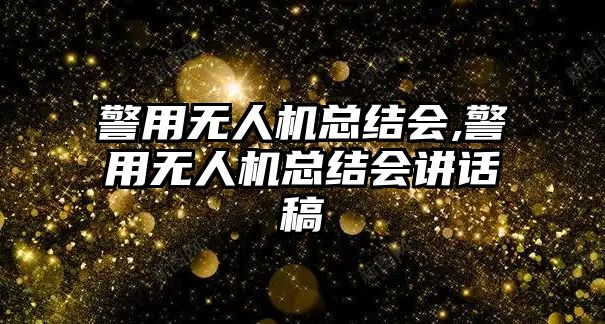 警用無人機總結會,警用無人機總結會講話稿