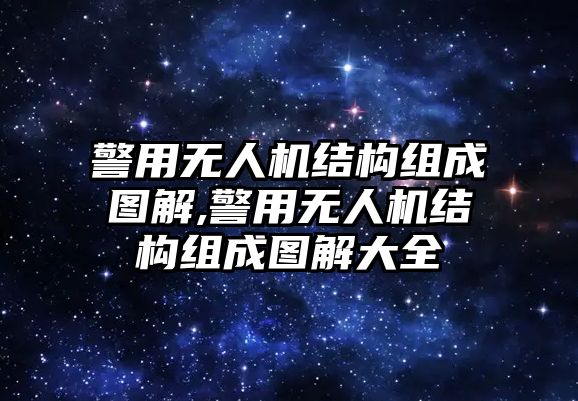 警用無人機結構組成圖解,警用無人機結構組成圖解大全