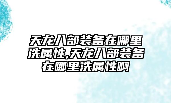 天龍八部裝備在哪里洗屬性,天龍八部裝備在哪里洗屬性啊