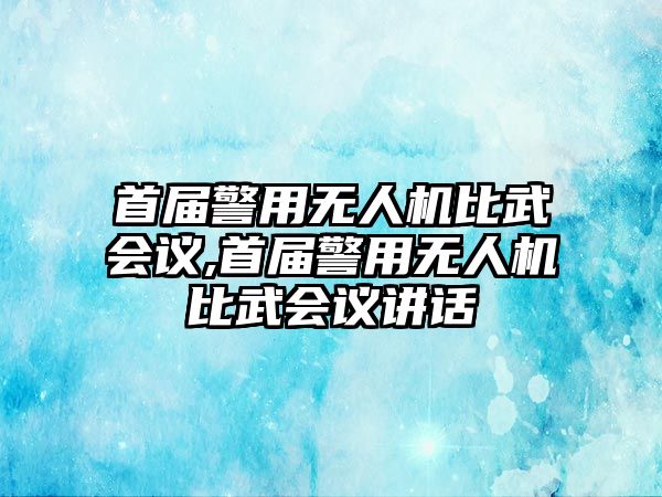 首屆警用無人機比武會議,首屆警用無人機比武會議講話