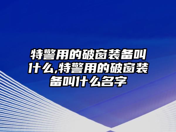 特警用的破窗裝備叫什么,特警用的破窗裝備叫什么名字