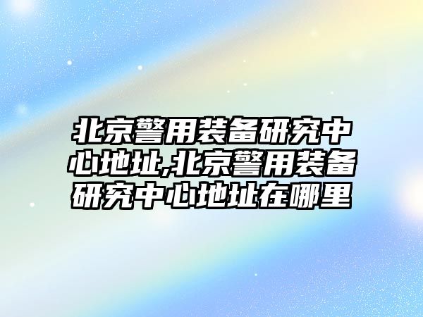 北京警用裝備研究中心地址,北京警用裝備研究中心地址在哪里