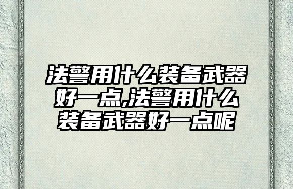 法警用什么裝備武器好一點(diǎn),法警用什么裝備武器好一點(diǎn)呢