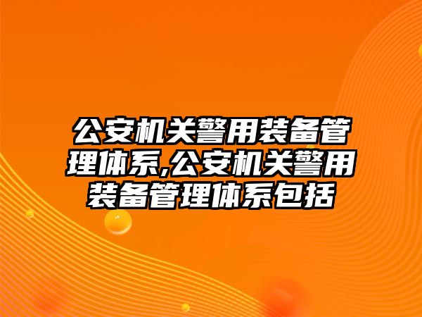 公安機關警用裝備管理體系,公安機關警用裝備管理體系包括