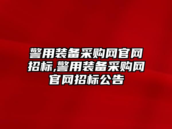 警用裝備采購網官網招標,警用裝備采購網官網招標公告