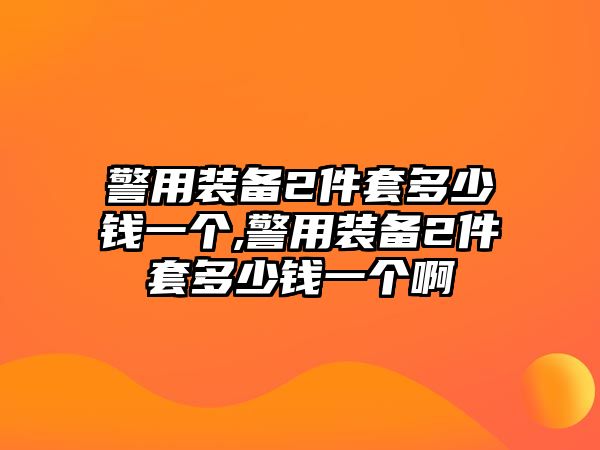 警用裝備2件套多少錢一個,警用裝備2件套多少錢一個啊