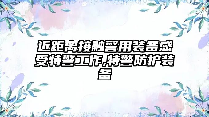 近距離接觸警用裝備感受特警工作,特警防護裝備