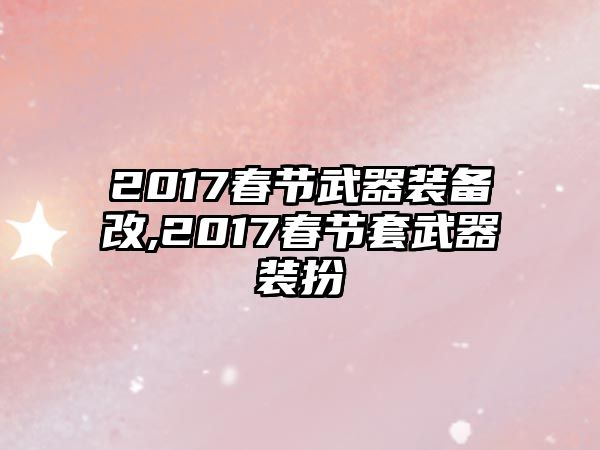 2017春節(jié)武器裝備改,2017春節(jié)套武器裝扮