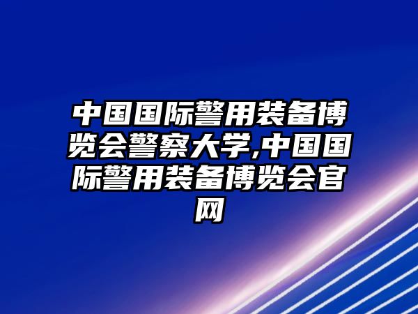 中國國際警用裝備博覽會警察大學(xué),中國國際警用裝備博覽會官網(wǎng)