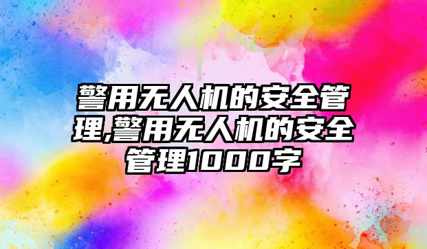 警用無人機的安全管理,警用無人機的安全管理1000字