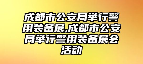 成都市公安局舉行警用裝備展,成都市公安局舉行警用裝備展會活動