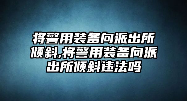 將警用裝備向派出所傾斜,將警用裝備向派出所傾斜違法嗎