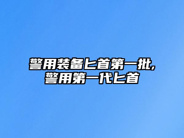 警用裝備匕首第一批,警用第一代匕首