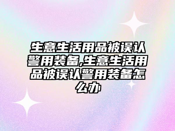 生意生活用品被誤認(rèn)警用裝備,生意生活用品被誤認(rèn)警用裝備怎么辦