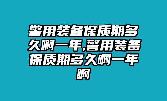 警用裝備保質(zhì)期多久啊一年,警用裝備保質(zhì)期多久啊一年啊