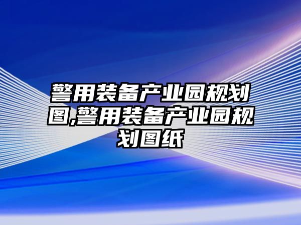 警用裝備產(chǎn)業(yè)園規(guī)劃圖,警用裝備產(chǎn)業(yè)園規(guī)劃圖紙