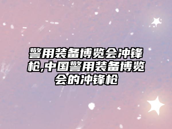 警用裝備博覽會(huì)沖鋒槍,中國(guó)警用裝備博覽會(huì)的沖鋒槍