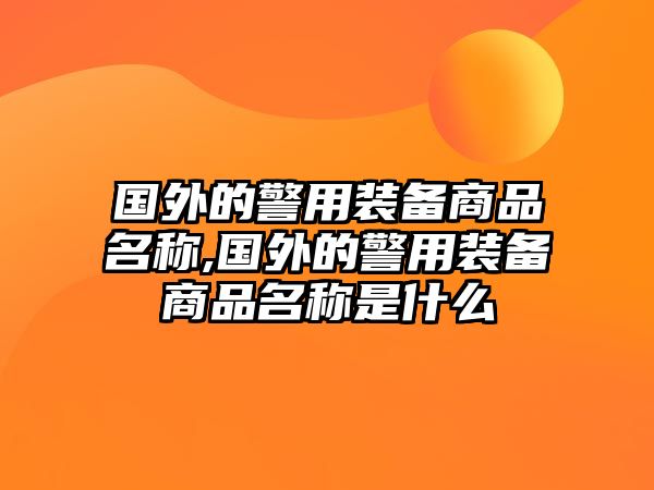 國外的警用裝備商品名稱,國外的警用裝備商品名稱是什么