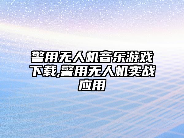 警用無人機音樂游戲下載,警用無人機實戰(zhàn)應(yīng)用