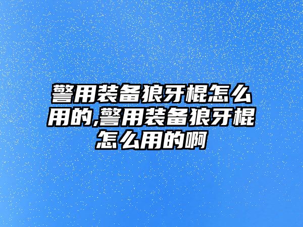 警用裝備狼牙棍怎么用的,警用裝備狼牙棍怎么用的啊