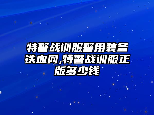 特警戰訓服警用裝備鐵血網,特警戰訓服正版多少錢