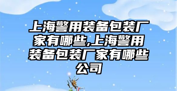 上海警用裝備包裝廠家有哪些,上海警用裝備包裝廠家有哪些公司