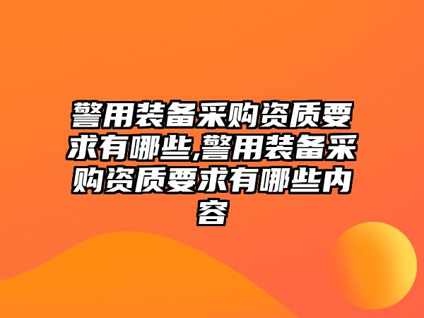 警用裝備采購資質要求有哪些,警用裝備采購資質要求有哪些內容