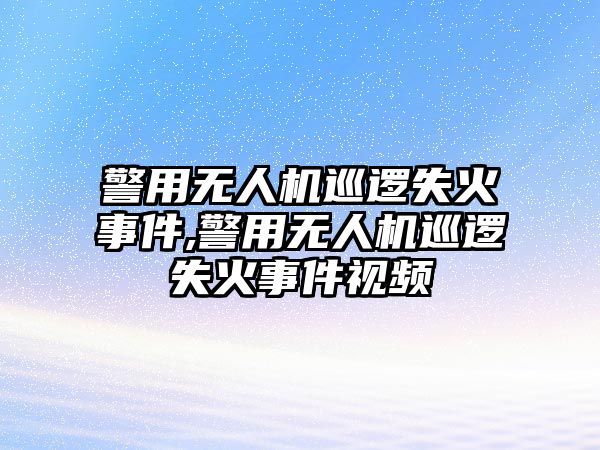 警用無人機巡邏失火事件,警用無人機巡邏失火事件視頻