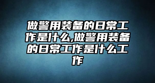 做警用裝備的日常工作是什么,做警用裝備的日常工作是什么工作