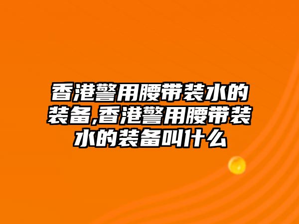 香港警用腰帶裝水的裝備,香港警用腰帶裝水的裝備叫什么