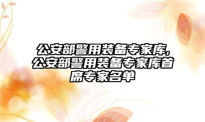 公安部警用裝備專家庫,公安部警用裝備專家庫首席專家名單