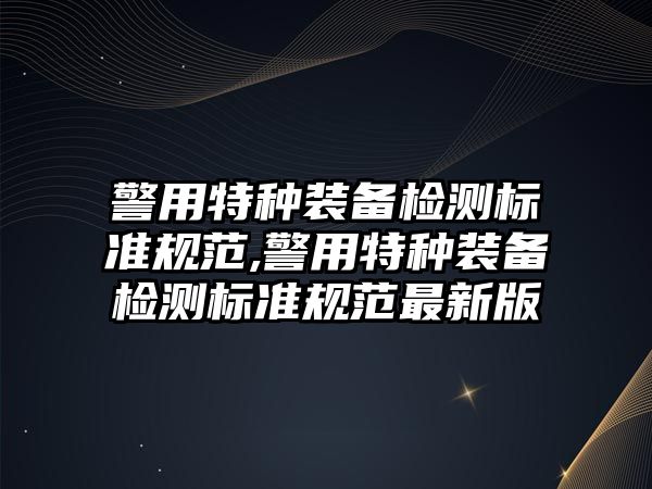 警用特種裝備檢測標準規范,警用特種裝備檢測標準規范最新版